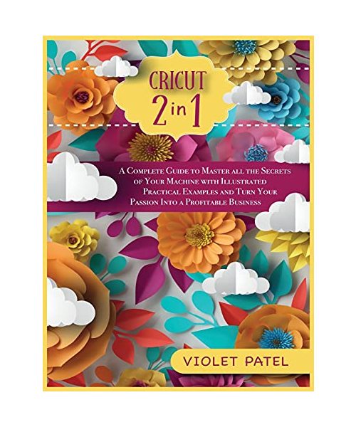 Cricut: A Complete Guide to Master all the Secrets of Your Machine with Illustrated Practical Examples and Turn Your Passion i