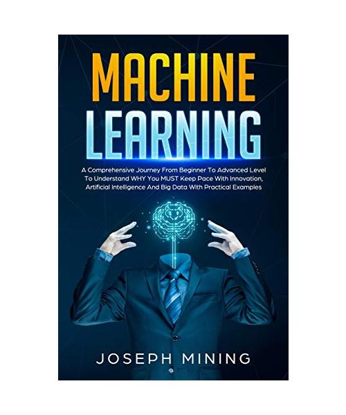 Machine Learning: A Comprehensive Journey From Beginner To Advanced Level To Understand WHY You MUST Keep Pace With Innovation, Artifici