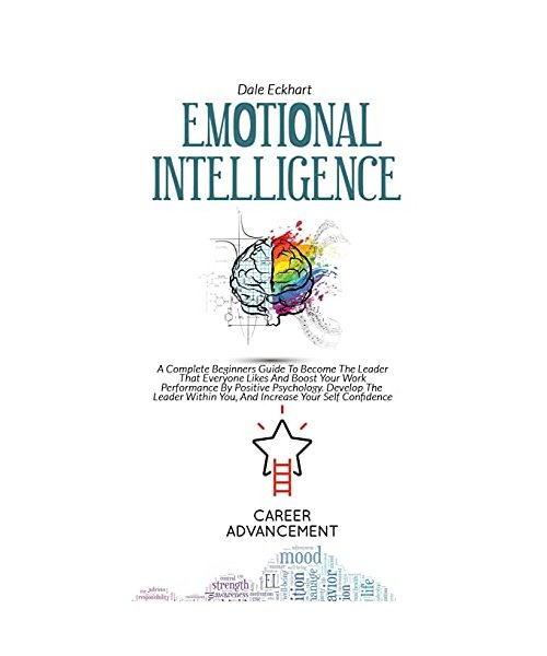 Emotional Intelligence: A Complete Beginners Guide To Become The Leader That Everyone Likes And Boost Your Work Performance By Positive Psycho