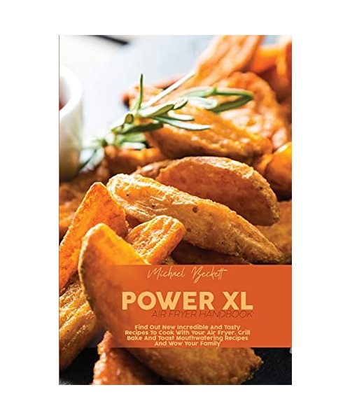 Power XL Air Fryer Handbook: Find Out New Incredible And Tasty Recipes To Cook With Your Air Fryer. Grill Bake And Toast Mouthwatering Recipes And