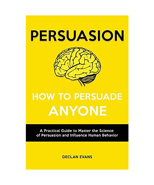 Persuasion - How to Persuade Anyone: A Practical Guide to Master the Science of Persuasion and Influence Human Behavior
