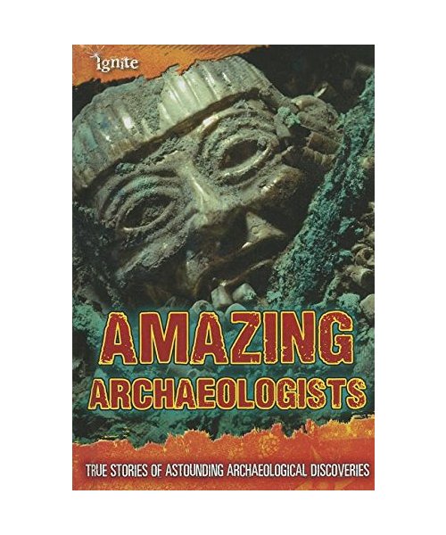 Amazing Archaeologists: True Stories of Astounding Archaeological Discoveries