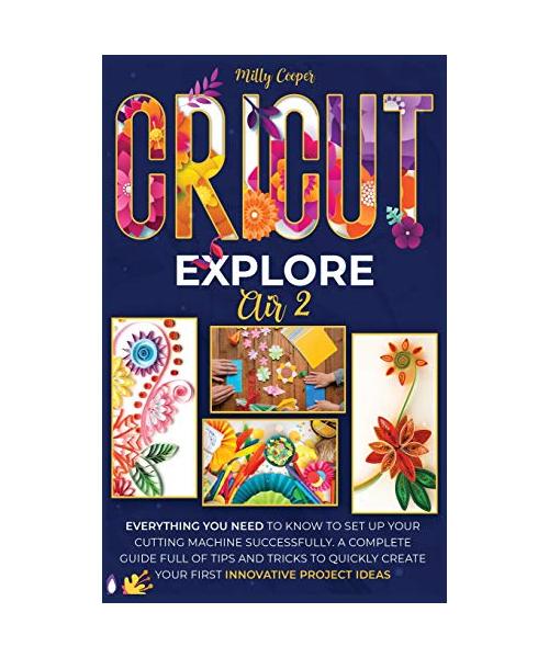Cricut Explore Air 2: Everything you Need to Know to Set Up Your Cutting Machine Successfully. A Complete Guide Full of Tips and Tricks to Q