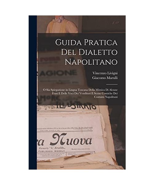 Guida Pratica Del Dialetto Napolitano: O Sia Spiegazione in Lingua Toscana Della Mimica Di Alcune Frasi E Delle Voci Dei Venditori E Scene Comiche Dei