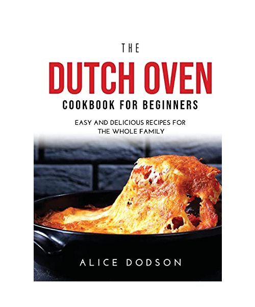 The Dutch Oven Cookbook for Beginners: Easy and Delicious Recipes for the Whole Family