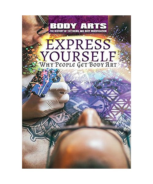 Express Yourself: Why People Get Body Art (Body Arts: The History of Tattooing and Body Modification)