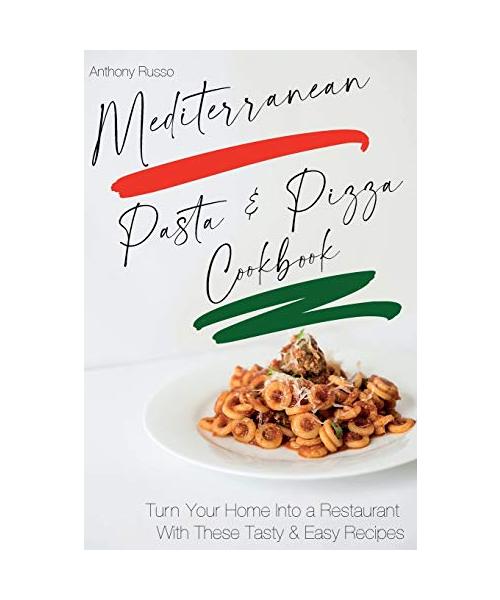 Mediterranean Pasta and Pizza Cookbook: Turn Your Home Into a Restaurant With These Tasty and Easy Recipes