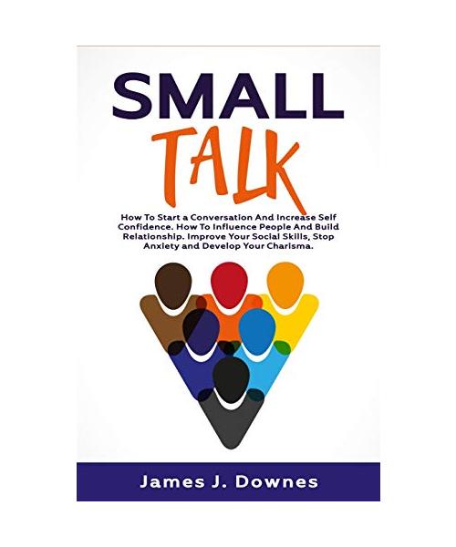 Small Talk: How to Start a Conversation and Increase Self-Confidence. How to Influence People and Build Relationship. Improve Your