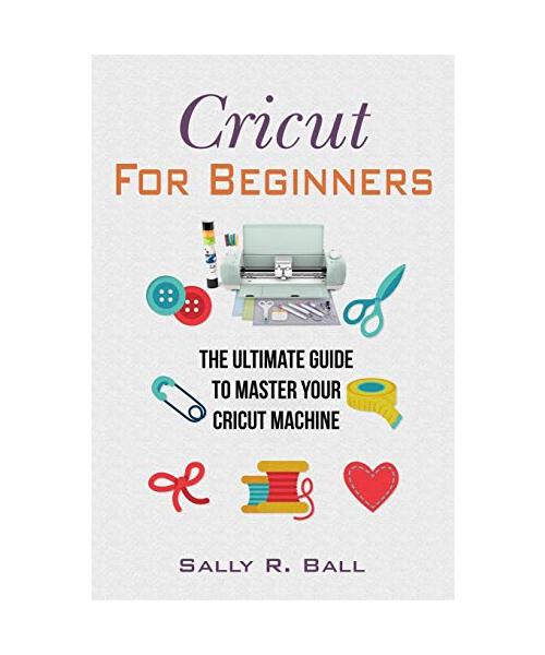 Cricut For Beginners: The Ultimate Guide To Master Your Cricut Machine