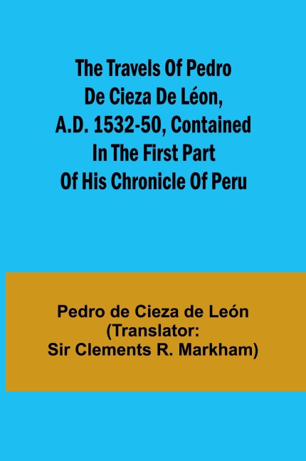 The travels of Pedro de Cieza de Léon, A.D. 1532-50, contained in the first part of his Chronicle of Peru