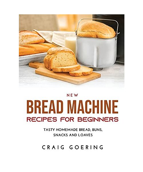 NEW Bread Machine Recipes for Beginners: Tasty Homemade Bread, Buns, Snacks and Loaves