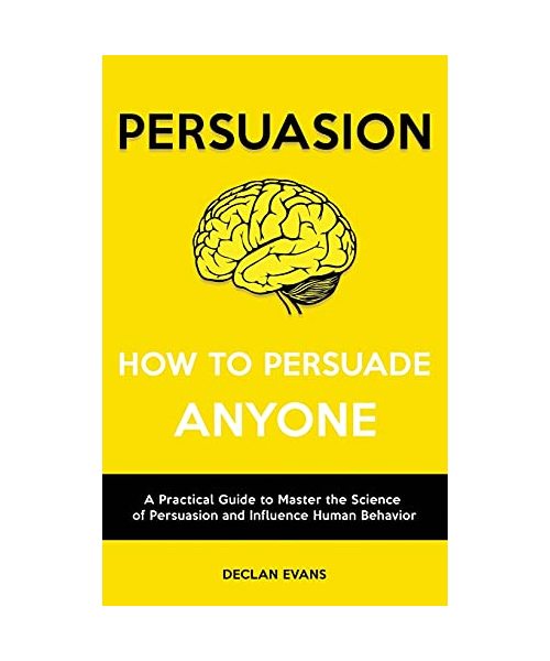 Persuasion - How to Persuade Anyone: A Practical Guide to Master the Science of Persuasion and Influence Human Behavior