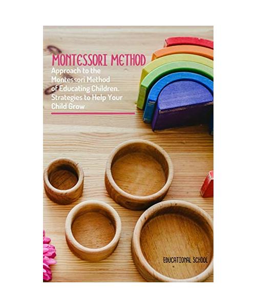 Montessori Method: Approach To The Montessori Method Of Educating Children. Strategies To Help Your Child Grow