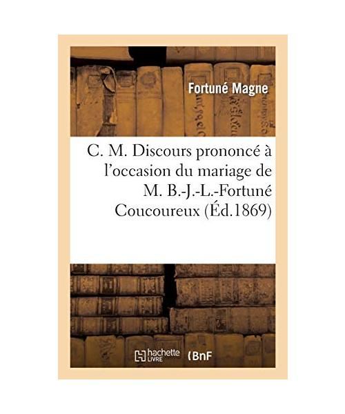 C. M. Discours prononcé à l'occasion du mariage de M. B.-J.-L.-Fortuné Coucoureux