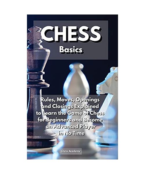 CHESS Basics: Rules, Moves, Openings and Closings Explained to Learn the Game of Chess for Beginners and Become an Advanced Player i