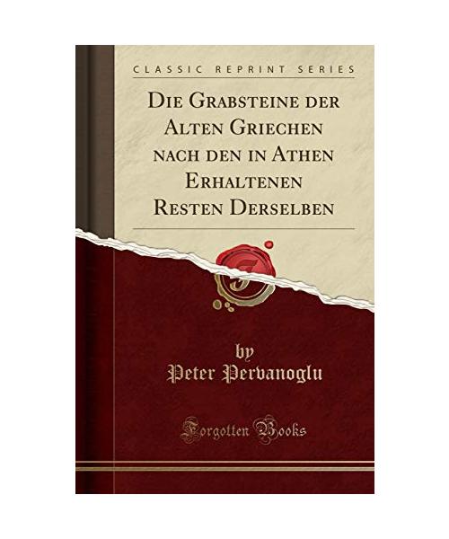 Die Grabsteine der Alten Griechen nach den in Athen Erhaltenen Resten Derselben (Classic Reprint)