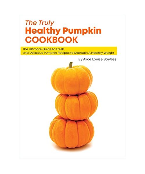 The Truly Healthy Pumpkin Cookbook: The Ultimate Guide to Fresh and Delicious Pumpkin Recipes to Maintain A Healthy Weight