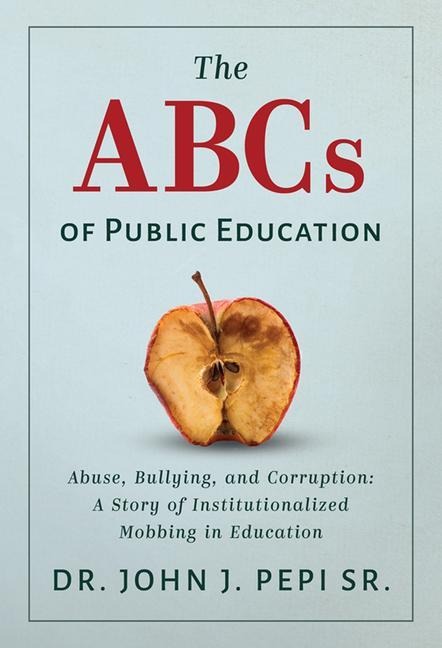 The ABCs of Public Education: Abuse, Bullying, and Corruption: A Story of Institutionalized Mobbing in Education