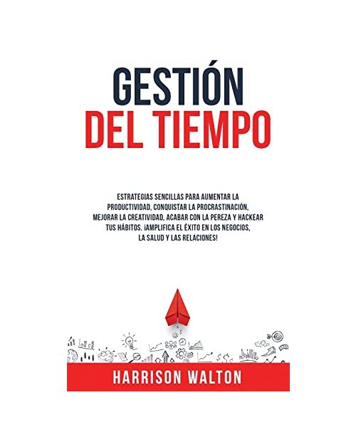Gestión Del Tiempo: Estrategias sencillas para aumentar la productividad, conquistar la procrastinación, mejorar la creatividad, acabar co