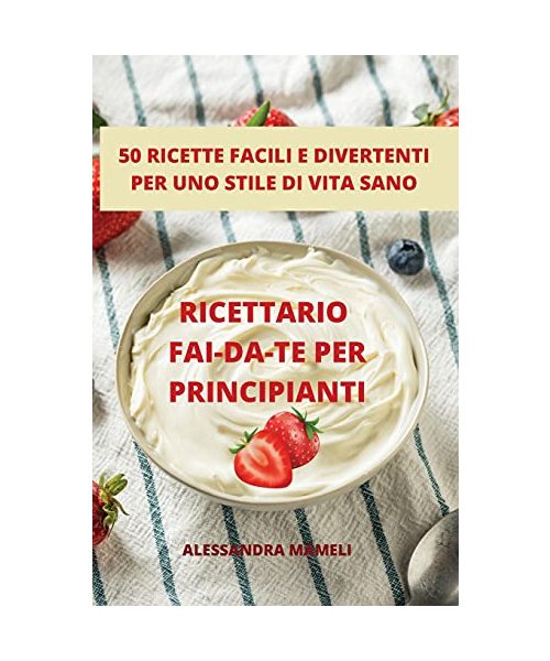 RICETTARIO FAI-DA-TE PER PRINCIPIANTI 50 RICETTE FACILI E DIVERTENTI PER UNO STILE DI VITA SANO