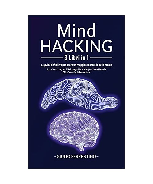 Mind Hacking: 3 Libri in 1: Scopri Tutti i Segreti di Psicologia Nera, Manipolazione Mentale, PNL e Tecniche di Persuasione