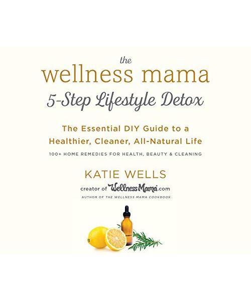 The Wellness Mama's 5-Step Lifestyle Detox: The Essential DIY Guide to a Healthier, Cleaner, All-Natural Life