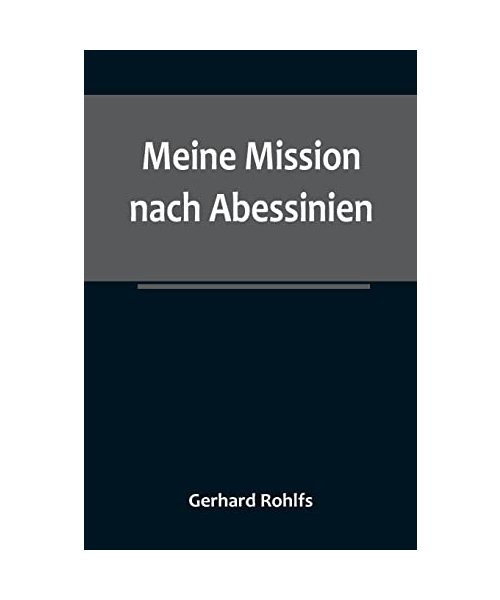 Meine Mission nach Abessinien; Auf Befehl Sr. Maj. des Deutschen Kaisers im Winter 1880/81 unternommen