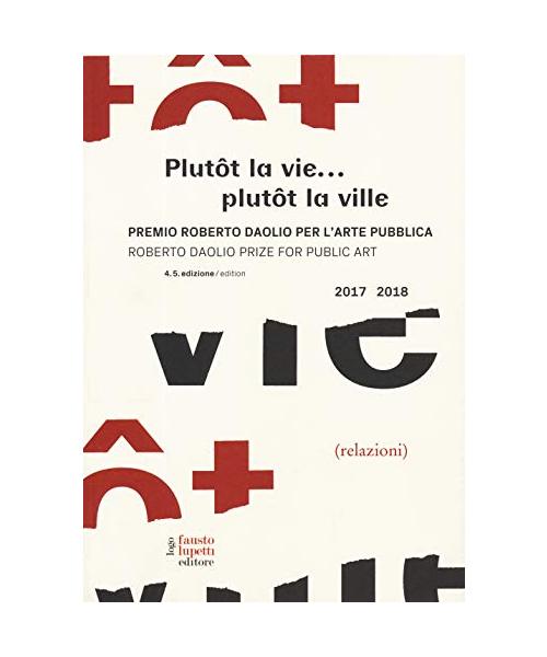 Plutôt la vie... plutôt la ville. Premio Roberto Daolio per l'arte pubblica-Roberto Daolio prize for public art 2017-2018