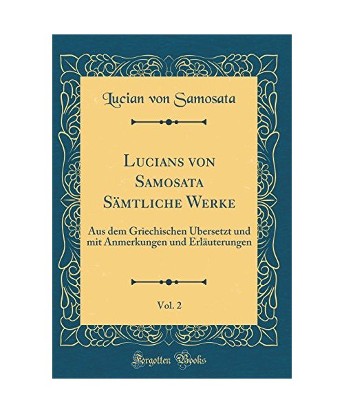 Lucians Von Samosata Sämtliche Werke, Vol. 2: Aus Dem Griechischen Übersetzt Und Mit Anmerkungen Und Erläuterungen (Classic Reprint)