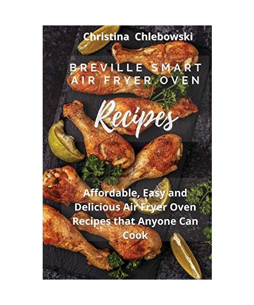 Breville Smart Air Fryer Oven Cookbook: Delicious, Quick, Crispy, and Easy to Follow Recipes for Anyone Who Loves Effortless Tasty Food on A Budget