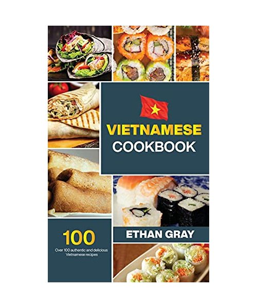 Vietnamese Cookbook: Over 100 authentic and delicious Vietnamese Recipes