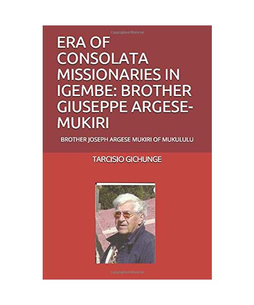 ERA OF CONSOLATA MISSIONARIES IN IGEMBE: BROTHER GIUSEPPE ARGESE-MUKIRI OF MUKULULU SHRINE: BROTHER JOSEPH ARGESE MUKIRI OF MUKULULU SHRINE (MISSIONARIES IN IGEMBE, MERU KENYA, Band 3)