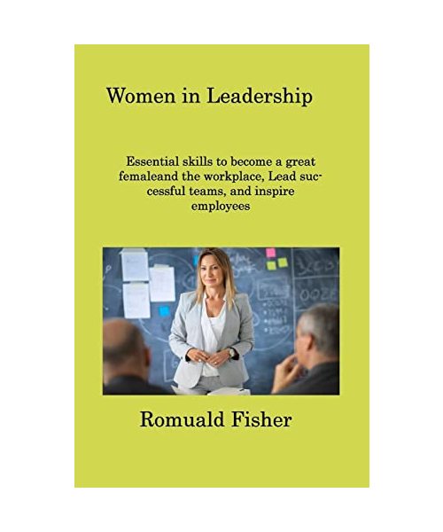 Women in Leadership: Essential skills to become a great femaleand the workplace, Lead successful teams, and inspire employees