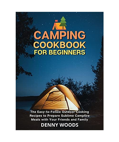 Camping Cookbook for Beginners: The Easy-to-Follow Outdoor Cooking Recipes to Prepare Sublime Campfire Meals with Your Friends and Family