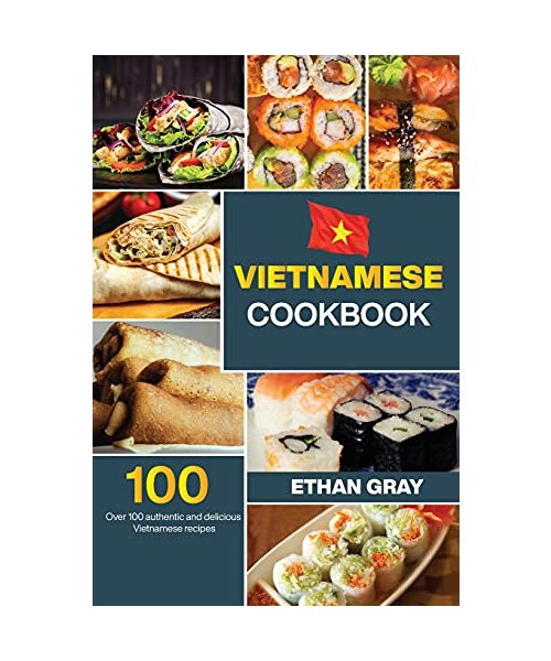 Vietnamese Cookbook: Over 100 authentic and delicious Vietnamese recipes