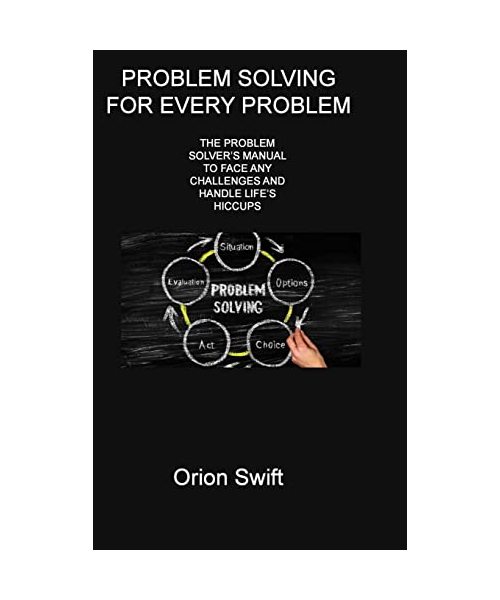 Problem Solving for Every Problem: The Problem Solver's Manual to Face Any Challenges and Handle Life's Hiccups