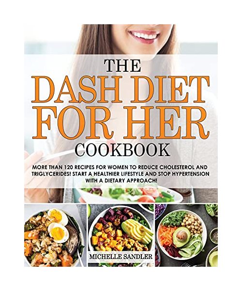 The Dash Diet for Her Cookbook: More than 120 recipes for Women to reduce Cholesterol and Triglycerides! Start a Healthier lifestyle and Stop Hypertension with a Dietary Approach!
