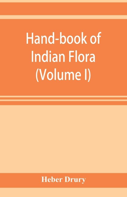 Hand-book of Indian flora; being a guide to all the flowering plants hitherto described as indigenous to the continent of India (Volume I)