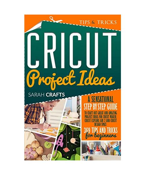 Cricut Project Ideas: A Sensational Step-by-step Guide to Craft Out Great and Amazing Project Ideas for Cricut Maker, Cricut Explore Air 2 a