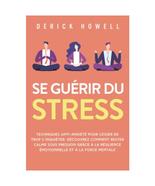 Se guérir du stress: Techniques anti-anxiété pour cesser de trop s’inquiéter. Découvrez comment rester calme sous pression grâce à la résilience émotionnelle et à la force mentale