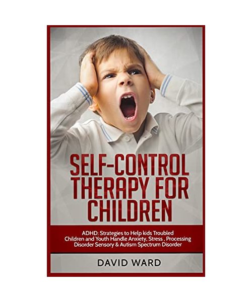 Self-Control Therapy for Children: ADHD: Strategies to Help kids Troubled Children and Youth Handle Anxiety, Stress, Processing Disorder Sensory and Autism Spectrum Disorder