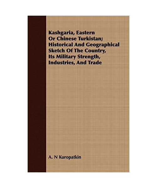 Kashgaria, Eastern or Chinese Turkistan; Historical and Geographical Sketch of the Country, Its Military Strength, Industries, and Trade