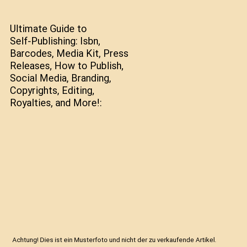 Ultimate Guide to Self-Publishing: Isbn, Barcodes, Media Kit, Press Releases, How to Publish, Social Media, Branding, Copyrights, Editing, Royalties, and More!