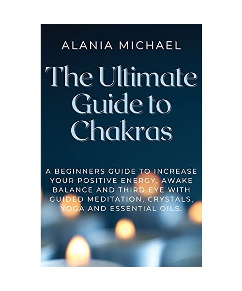 The Ultimate Guide to Chakras: A Beginners Guide To Increase Your Positive Energy, Awake Balance And Third Eye With Guided Meditation, Crystals, Yoga
