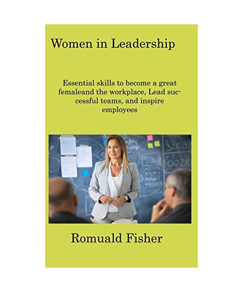 Women in Leadership: Essential skills to become a great femaleand the workplace, Lead successful teams, and inspire employees
