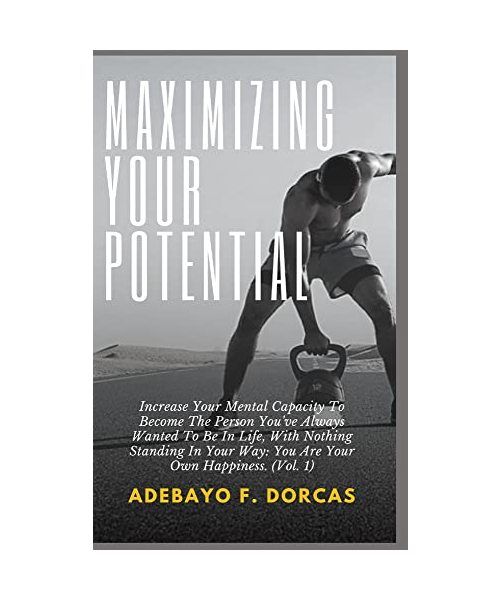 Maximizing Your Potential: Increase Your Mental Capacity To Become The Person You've Always Wanted To Be In Life, With Nothing Standing In Your W