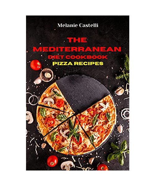 The Mediterranean Diet Cookbook Pizza Recipes: Quick, Easy and Tasty Recipes to feel full of energy and stay healthy keeping your weight under control