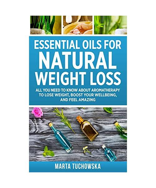 Essential Oils for Natural Weight Loss: All You Need to Know about Aromatherapy to Lose Massive Weight and Feel Amazing