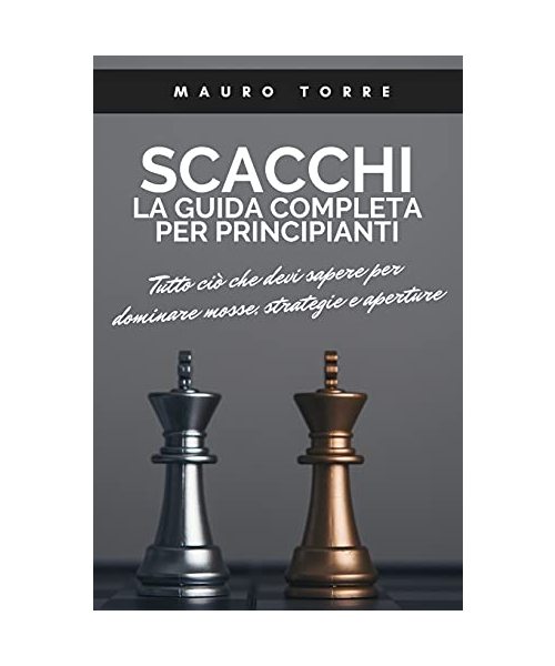 Scacchi: La guida completa per principianti: Tutto ciò che devi sapere per dominare mosse, strategie e aperture (Chess: The Com