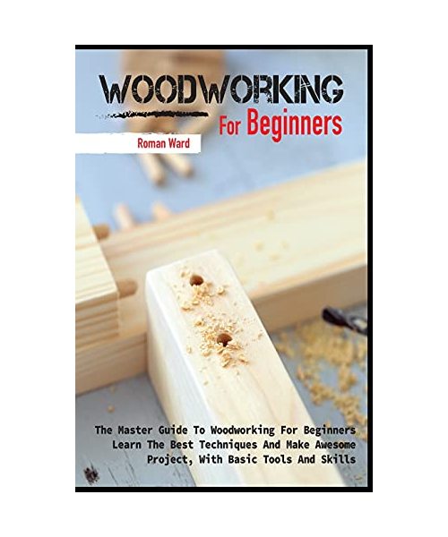 Woodworking for Beginners: The Master Guide To Woodworking For Beginners, Learn The Best Techniques And Make Awesome Project, With Basic Tools An